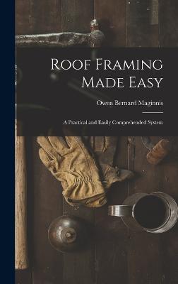 Roof Framing Made Easy: A Practical and Easily Comprehended System - Maginnis, Owen Bernard