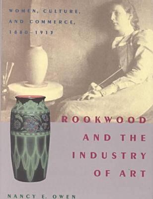 Rookwood and the Industry of Art: Women, Culture, and Commerce, 1880-1913 - Owen, Nancy E