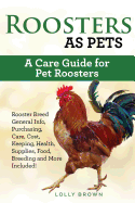 Roosters as Pets: Rooster Breed General Info, Purchasing, Care, Cost, Keeping, Health, Supplies, Food, Breeding and More Included! A Care Guide for Pet Roosters