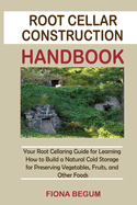 Root Cellar Construction Handbook: Your Root Cellaring Guide for Learning How to Build a Natural Cold Storage for Preserving Vegetables, Fruits, and Other Foods
