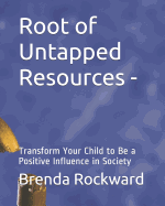 Root of Untapped Resources-: Transform Your Child to Be a Positive Influence in Society