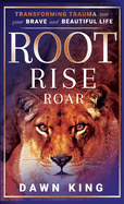 Root, Rise, Roar: Transforming Trauma into Your Brave and Beautiful Life