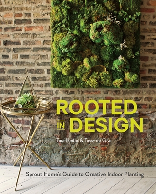 Rooted in Design: Sprout Home's Guide to Creative Indoor Planting - Heibel, Tara, and De Give, Tassy