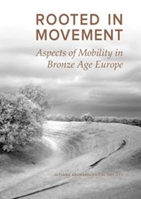 Rooted in Movement: Aspects in Mobility in Bronze Age Europe - Kolcze, Zsofia (Editor), and Norgaard, Heide W (Editor), and Rassmann, Constanze (Editor)