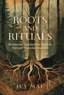 Roots and Rituals: Reclaiming Appalachian Wisdom Through Seasonal Practices Witchcraft Guide Magic Spells, Herbal Remedies, Healing, Potions, Charms, Protection, Conjuring and more!