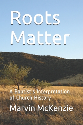 Roots Matter: A Baptist's Interpretation of Church History - McKenzie, Marvin