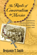 Roots of Conservatism in Mexico: Catholicism, Society, and Politics in the Mixteca Baja, 1750-1962