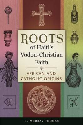 Roots of Haiti's Vodou-Christian Faith: African and Catholic Origins - Thomas, R Murray, Dr.