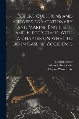 Roper's Questions and Answers for Stationary and Marine Engineers and Electricians, With a Chapter on What to do in Case of Accidents - Roper, Stephen, and Keller, Edwin Robert, and Pike, Clayton Warren