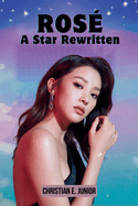 Ros: A Star Rewritten: From K-Pop Trainee to Global Trailblazer - The Biography of BLACKPINK's Most Soulful Voice