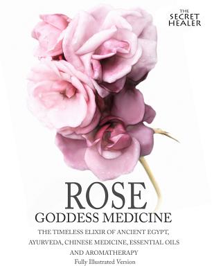 Rose - Goddess Medicine (Illustrated Version): The Timeless Elixir of Ancient Egypt, Ayurveda, Chinese Medicine, Essential Oils and Modern Medicine - Ashley, Elizabeth