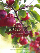 Rosehips and Crabapples: A Rose-Lover's Diary - Irvine, Susan, and Griffiths, Simon, Dr. (Photographer)