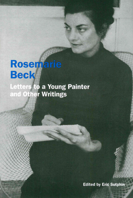Rosemarie Beck: Letters to a Young Painter and Other Writings - Beck, Rosemary, and Sutphin, Eric (Editor)