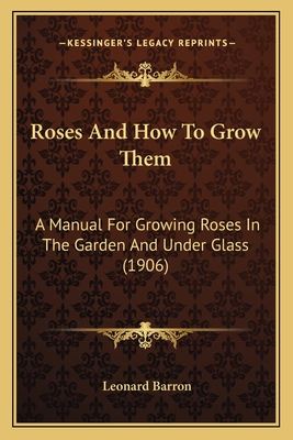 Roses and How to Grow Them: A Manual for Growing Roses in the Garden and Under Glass (1906) - Barron, Leonard