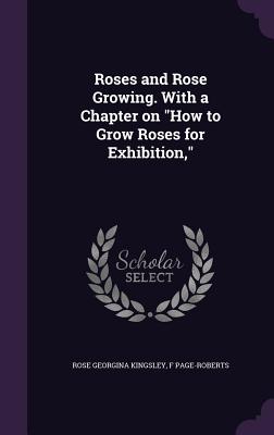 Roses and Rose Growing. With a Chapter on "How to Grow Roses for Exhibition," - Kingsley, Rose Georgina, and Page-Roberts, F