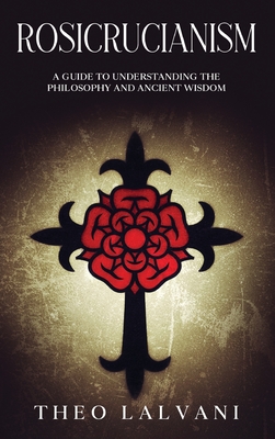 Rosicrucianism: A Guide to Understanding the Philosophy and Ancient Wisdom - Lalvani, Theo