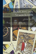 Rosicrvcian Symbology; A Treatise Wherein the Discerning Ones Will Find the Elements of Constructive Symbology and Certain Other Things