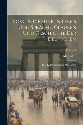 Ross Und Reiter in Leben Und Sprache, Glauben Und Geschichte Der Deutschen: Eine Kulturhistorische Monografie; Volume 1 - J?hns, Max