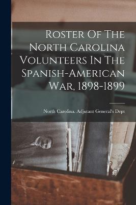 Roster Of The North Carolina Volunteers In The Spanish-american War, 1898-1899 - North Carolina Adjutant General's Dept (Creator)