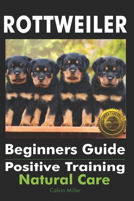 Rottweiler Beginners Guide: Positive Training, Natural Care - Miller, Calvin