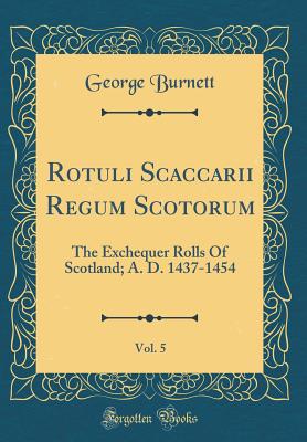 Rotuli Scaccarii Regum Scotorum, Vol. 5: The Exchequer Rolls of Scotland; A. D. 1437-1454 (Classic Reprint) - Burnett, George