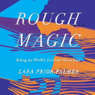 Rough Magic: Riding the World's Loneliest Horse Race - Prior-Palmer, Lara, and Meire, Henrietta (Narrator)