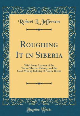 Roughing It in Siberia: With Some Account of the Trans-Siberian Railway, and the Gold-Mining Industry of Asiatic Russia (Classic Reprint) - Jefferson, Robert L