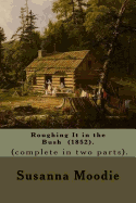 Roughing It in the Bush (1852). by: Susanna Moodie, and By: Moodie, J. W. Dunbar 1797-1869 ). (Complete in Two Parts).: Roughing It in the Bush (Full Title: Roughing It in the Bush: Or, Forest Life in Canada) Is an Account of Life as a Canadian Settler...