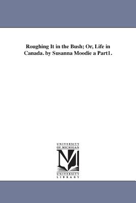 Roughing It in the Bush; Or, Life in Canada. by Susanna Moodie a Part1. - Moodie, Susanna