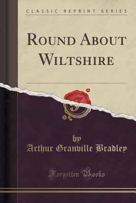 Round about Wiltshire (Classic Reprint) - Bradley, Arthur Granville