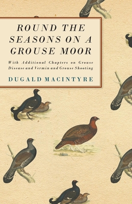 Round the Seasons on a Grouse Moor - With Additional Chapters on Grouse Disease and Vermin and Grouse Shooting: With Additional Chapters on Grouse Disease and Vermin and Grouse Shooting - Macintyre, Dugald