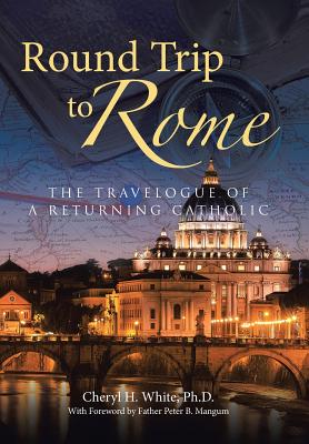 Round Trip to Rome: The Travelogue of a Returning Catholic - White, Cheryl H
