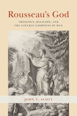 Rousseau's God: Theology, Religion, and the Natural Goodness of Man - Scott, John T