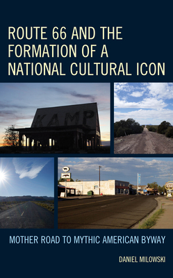 Route 66 and the Formation of a National Cultural Icon: Mother Road to Mythic American Byway - Milowski, Daniel