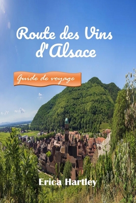 Route des Vins d'Alsace 2024 2025: Un compagnon de voyage pour d?couvrir des vins exquis, des villages pittoresques et un riche patrimoine en Alsace. - Hartley, Erica