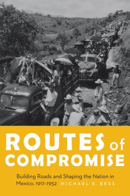 Routes of Compromise: Building Roads and Shaping the Nation in Mexico, 1917-1952 - Bess, Michael K