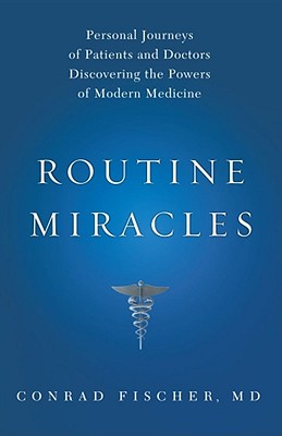 Routine Miracles: Personal Journeys of Patients and Doctors Discovering the Powers of Modern Medicine - Fischer, Conrad, MD