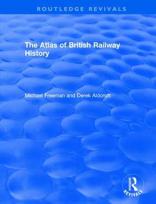 Routledge Revivals: The Atlas of British Railway History (1985) - Freeman, Michael, and Aldcroft, Derek