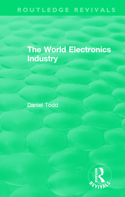 Routledge Revivals: The World Electronics Industry (1990) - Todd, Daniel