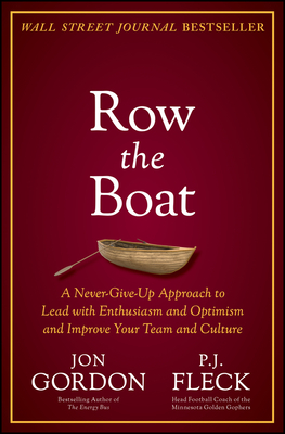 Row the Boat: A Never-Give-Up Approach to Lead with Enthusiasm and Optimism and Improve Your Team and Culture - Gordon, Jon, and Fleck, P J