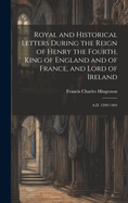 Royal and Historical Letters During the Reign of Henry the Fourth, King of England and of France, and Lord of Ireland: A.D. 1399-1404