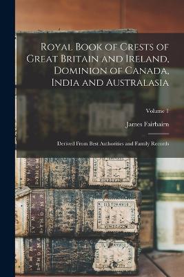 Royal Book of Crests of Great Britain and Ireland, Dominion of Canada, India and Australasia: Derived From Best Authorities and Family Records; Volume 1 - Fairbairn, James