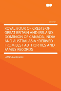 Royal Book of Crests of Great Britain and Ireland, Dominion of Canada, India and Australasia: Derived from Best Authorities and Family Records Volume 1