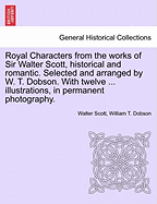 Royal Characters from the Works of Sir Walter Scott, Historical and Romantic. Selected and Arranged by W. T. Dobson. with Twelve ... Illustrations, in Permanent Photography.