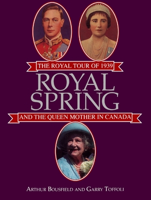 Royal Spring: The Royal Tour of 1939 and the Queen Mother in Canada - Bousfield, Arthur, and Toffoli, Garry