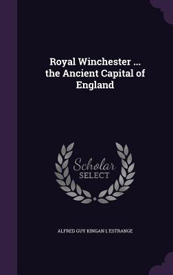 Royal Winchester ... the Ancient Capital of England - L'Estrange, Alfred Guy Kingan