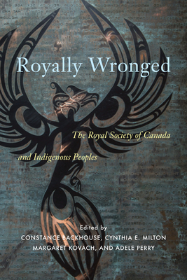 Royally Wronged: The Royal Society of Canada and Indigenous Peoples - Backhouse, Constance (Editor), and Milton, Cynthia E (Editor), and Kovach, Sakohtew Pisim Iskwew Margaret (Editor)