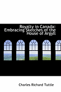 Royalty in Canada: Embracing Sketches of the House of Argyll - Tuttle, Charles Richard