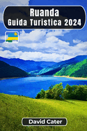 Ruanda Guida turistica 2024: Immersione nel cuore dell'Africa: Un viaggio tra natura, cultura, colline e vallate