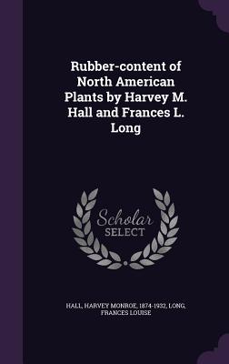 Rubber-content of North American Plants by Harvey M. Hall and Frances L. Long - Hall, Harvey Monroe, and Long, Frances Louise